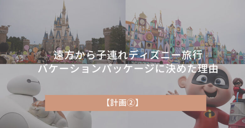 遠方からの子連れディズニー旅行｜バケーションパッケージに決めた理由【計画②】